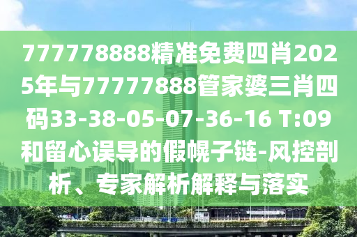 777778888精準免費四肖2025年與77777888管家婆三肖四碼33-38-05-07-36-16 T:09和留心誤導的假幌子鏈-風控剖析、專家解析解釋與落實