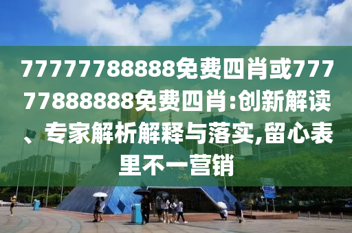 77777788888免費(fèi)四肖或77777888888免費(fèi)四肖:創(chuàng)新解讀、專家解析解釋與落實(shí),留心表里不一營(yíng)銷