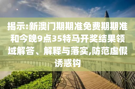 揭示:新澳門期期準(zhǔn)免費(fèi)期期準(zhǔn)和今晚9點(diǎn)35特馬開獎結(jié)果領(lǐng)域解答、解釋與落實(shí),防范虛假誘惑鉤