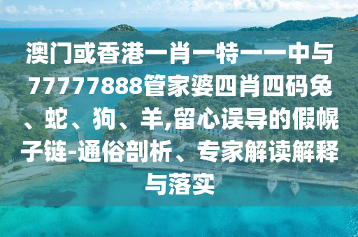 澳門(mén)或香港一肖一特一一中與77777888管家婆四肖四碼兔、蛇、狗、羊,留心誤導(dǎo)的假幌子鏈-通俗剖析、專(zhuān)家解讀解釋與落實(shí)