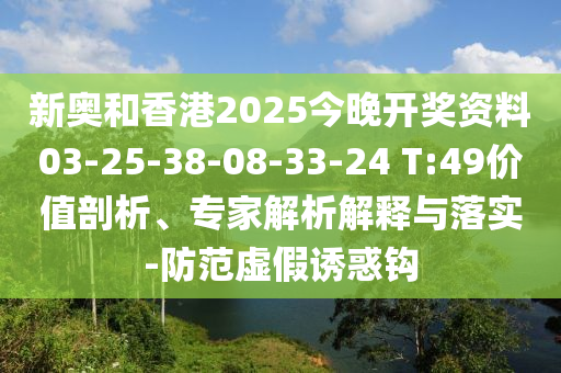 新奧和香港2025今晚開獎(jiǎng)資料03-25-38-08-33-24 T:49價(jià)值剖析、專家解析解釋與落實(shí)-防范虛假誘惑鉤