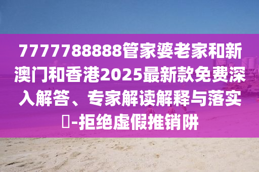 7777788888管家婆老家和新澳門和香港2025最新款免費深入解答、專家解讀解釋與落實?-拒絕虛假推銷阱