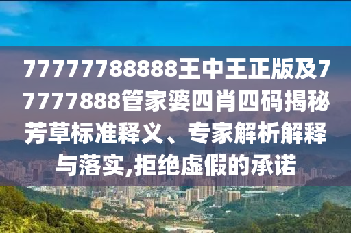77777788888王中王正版及77777888管家婆四肖四碼揭秘芳草標(biāo)準(zhǔn)釋義、專家解析解釋與落實(shí),拒絕虛假的承諾