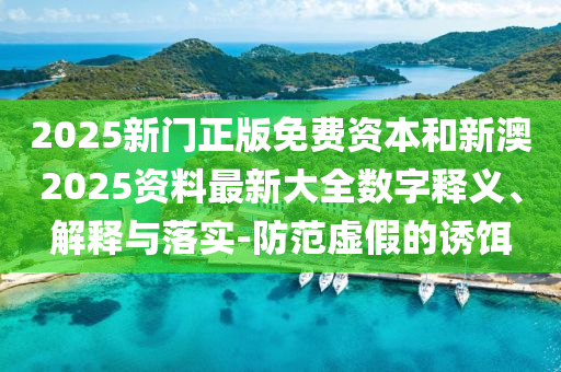 2025新門正版免費(fèi)資本和新澳2025資料最新大全數(shù)字釋義、解釋與落實(shí)-防范虛假的誘餌